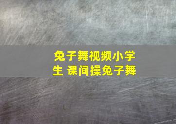 兔子舞视频小学生 课间操兔子舞